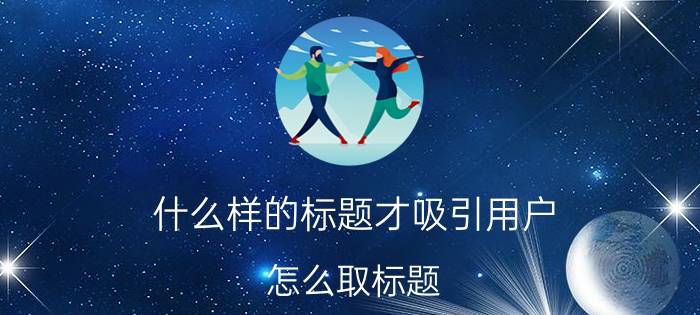 什么样的标题才吸引用户 怎么取标题，推荐量才会上升啊？